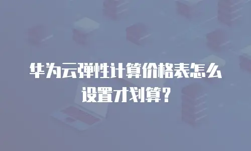 华为云弹性计算价格表怎么设置才划算？