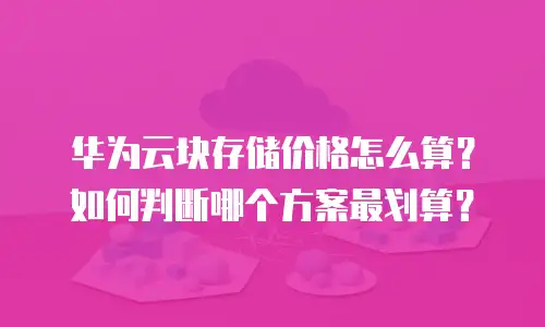 华为云块存储价格怎么算？如何判断哪个方案最划算？