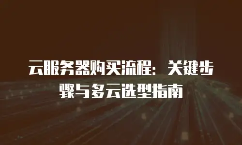 云服务器购买流程：关键步骤与多云选型指南