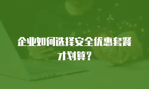 企业如何选择安全优惠套餐才划算？