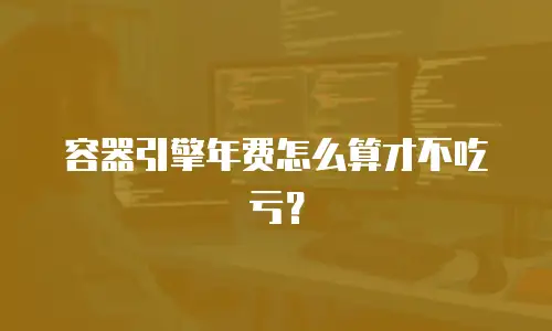 容器引擎年费怎么算才不吃亏？
