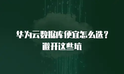 华为云数据库便宜怎么选？避开这些坑