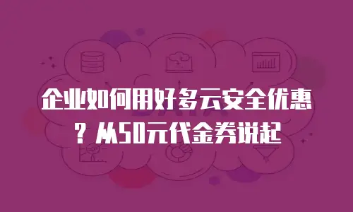 企业如何用好多云安全优惠？从50元代金券说起