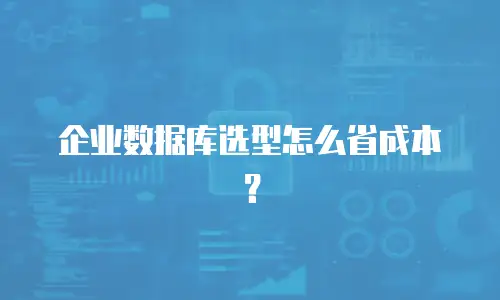 企业数据库选型怎么省成本？
