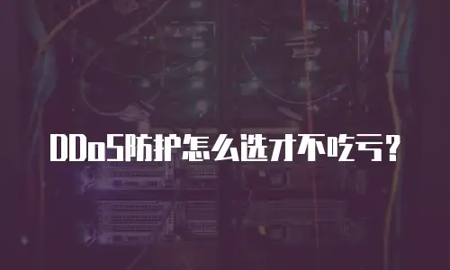 DDoS防护怎么选才不吃亏？
