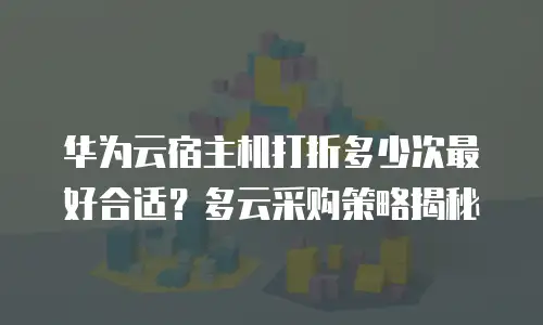华为云宿主机打折多少次最好合适？多云采购策略揭秘