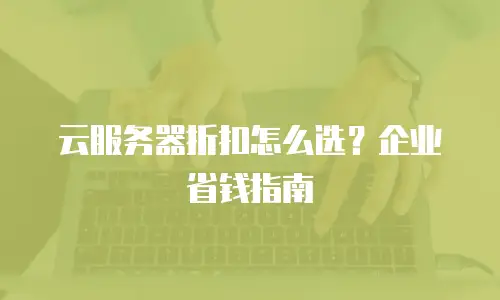 云服务器折扣怎么选？企业省钱指南