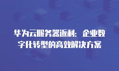 华为云服务器返利：企业数字化转型的高效解决方案