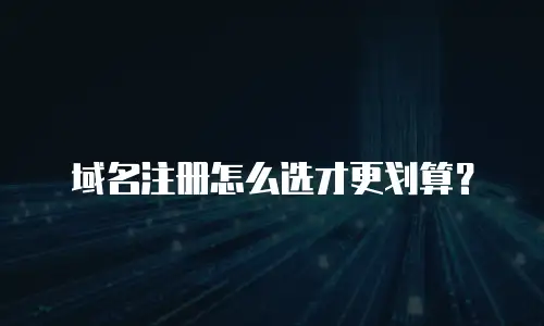 域名注册怎么选才更划算？