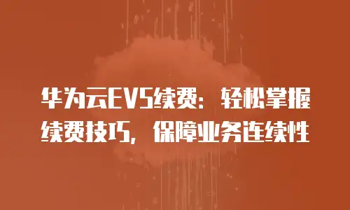 华为云EVS续费：轻松掌握续费技巧，保障业务连续性