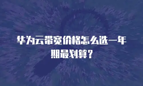 华为云带宽价格怎么选一年期最划算？