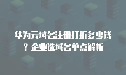 华为云域名注册打折多少钱？企业选域名单点解析
