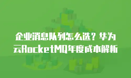 企业消息队列怎么选？华为云RocketMQ年度成本解析