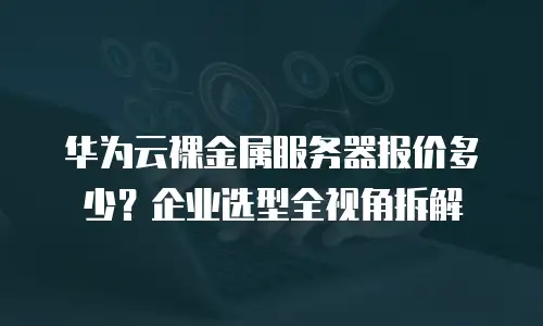 华为云裸金属服务器报价多少？企业选型全视角拆解