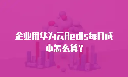 企业用华为云Redis每月成本怎么算？