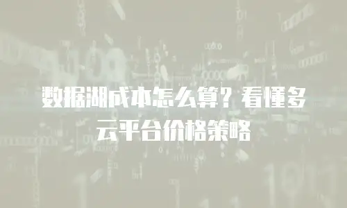 数据湖成本怎么算？看懂多云平台价格策略