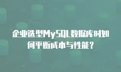 企业选型MySQL数据库时如何平衡成本与性能？
