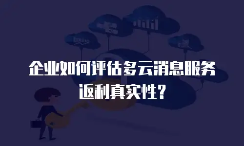企业如何评估多云消息服务返利真实性？