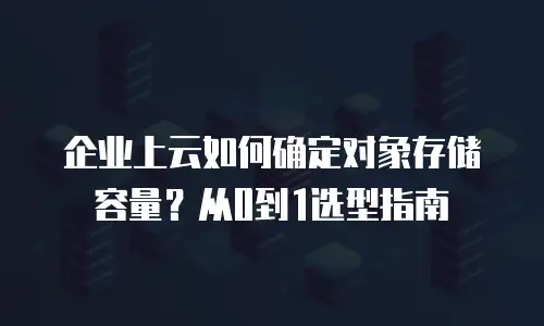 企业上云如何确定对象存储容量？从0到1选型指南