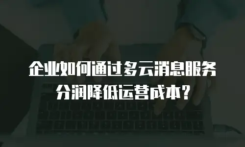 企业如何通过多云消息服务分润降低运营成本？
