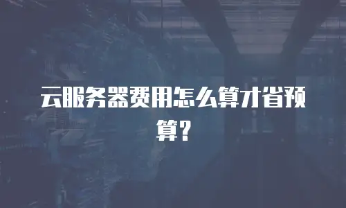 云服务器费用怎么算才省预算？