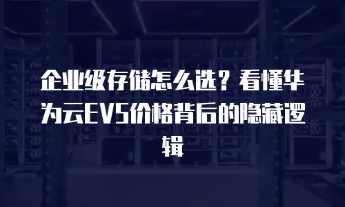 企业级存储怎么选？看懂华为云EVS价格背后的隐藏逻辑