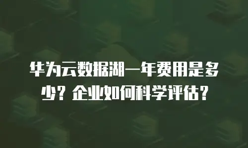 华为云数据湖一年费用是多少？企业如何科学评估？