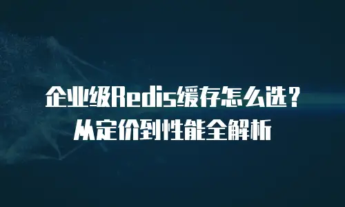 企业级Redis缓存怎么选？从定价到性能全解析
