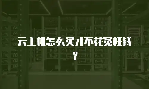 云主机怎么买才不花冤枉钱？