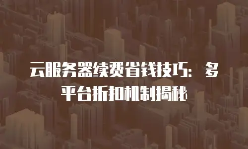 云服务器续费省钱技巧：多平台折扣机制揭秘