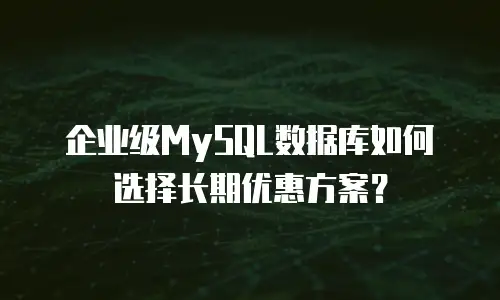企业级MySQL数据库如何选择长期优惠方案？