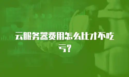 云服务器费用怎么比才不吃亏？
