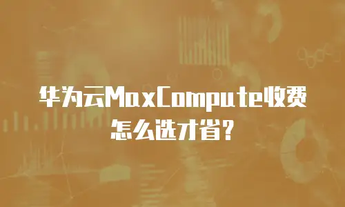 华为云MaxCompute收费怎么选才省？