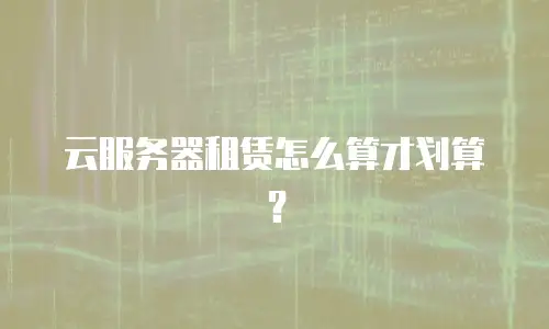 云服务器租赁怎么算才划算？