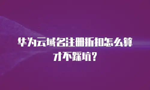 华为云域名注册折扣怎么算才不踩坑？