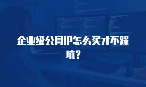企业级公网IP怎么买才不踩坑？