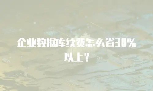 企业数据库续费怎么省30%以上？