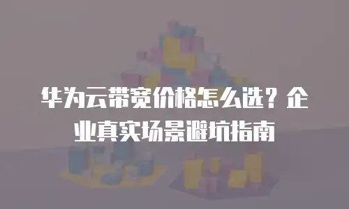 华为云带宽价格怎么选？企业真实场景避坑指南