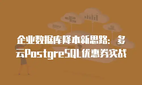 企业数据库降本新思路：多云PostgreSQL优惠券实战