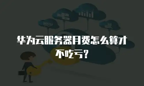 华为云服务器月费怎么算才不吃亏？