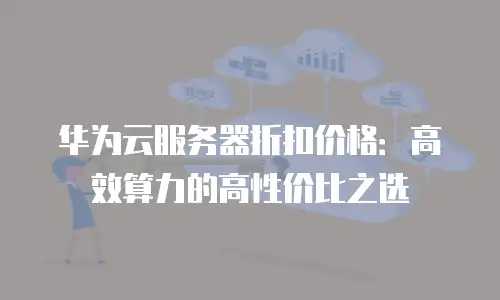 华为云服务器折扣价格：高效算力的高性价比之选