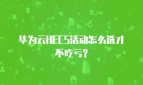 华为云HECS活动怎么选才不吃亏？