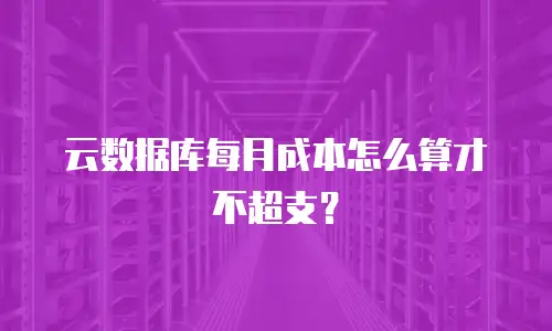 云数据库每月成本怎么算才不超支？