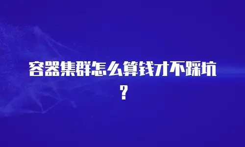 容器集群怎么算钱才不踩坑？