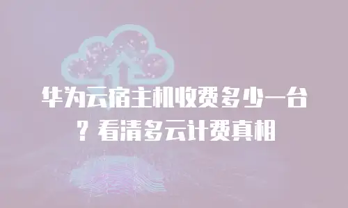 华为云宿主机收费多少一台？看清多云计费真相
