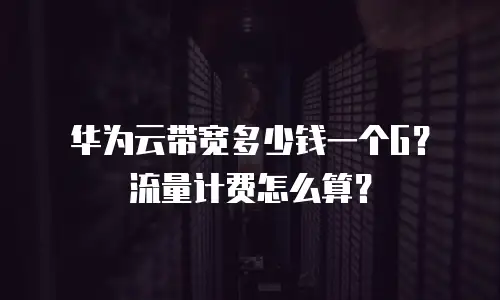 华为云带宽多少钱一个G？流量计费怎么算？