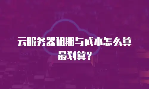 云服务器租期与成本怎么算最划算？