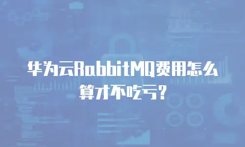 华为云RabbitMQ费用怎么算才不吃亏？