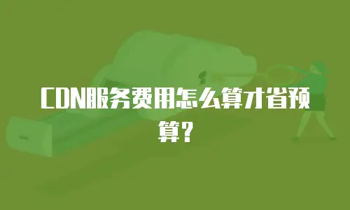 CDN服务费用怎么算才省预算？