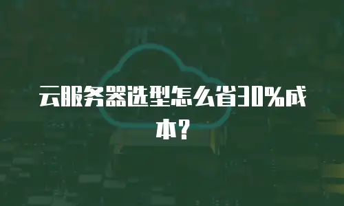 云服务器选型怎么省30%成本？